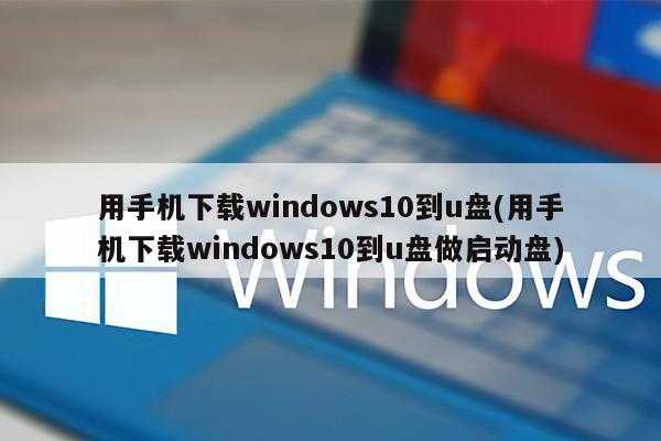 用手机下载windows10到u盘(用手机下载windows10到u盘做启动盘)